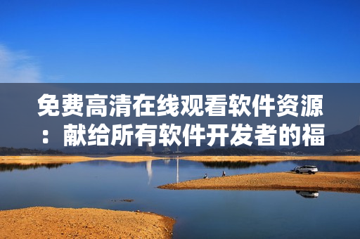 免费高清在线观看软件资源：献给所有软件开发者的福利！