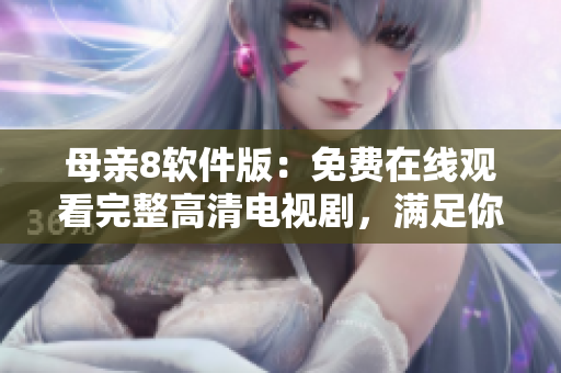 母亲8软件版：免费在线观看完整高清电视剧，满足你的家庭娱乐需求