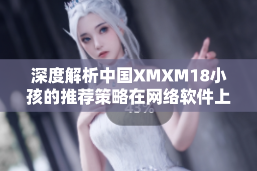 深度解析中国XMXM18小孩的推荐策略在网络软件上的应用