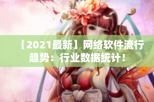 【2021最新】网络软件流行趋势：行业数据统计！