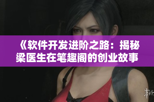 《软件开发进阶之路：揭秘梁医生在笔趣阁的创业故事》