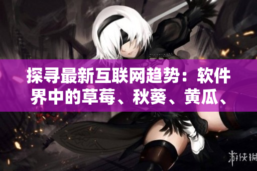 探寻最新互联网趋势：软件界中的草莓、秋葵、黄瓜、丝瓜、芭乐和绿巨人