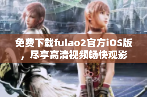 免费下载fulao2官方iOS版，尽享高清视频畅快观影