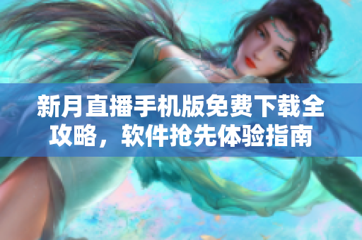 新月直播手机版免费下载全攻略，软件抢先体验指南