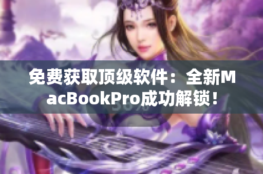 免费获取顶级软件：全新MacBookPro成功解锁！