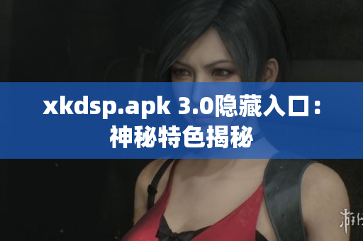 xkdsp.apk 3.0隐藏入口：神秘特色揭秘
