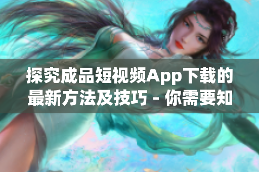 探究成品短视频App下载的最新方法及技巧 - 你需要知道这些！