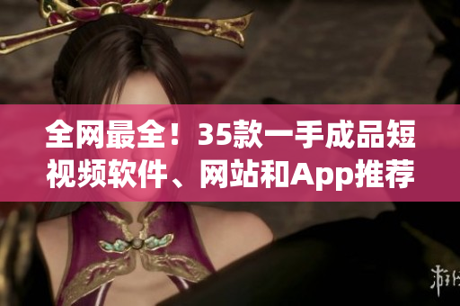 全网最全！35款一手成品短视频软件、网站和App推荐大全