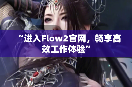 “进入Flow2官网，畅享高效工作体验”