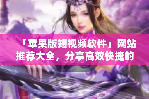 「苹果版短视频软件」网站推荐大全，分享高效快捷的成品视频编辑软件