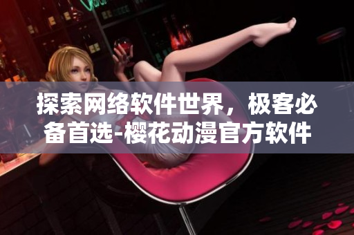 探索网络软件世界，极客必备首选-樱花动漫官方软件专栏