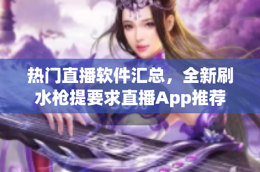 热门直播软件汇总，全新刷水枪提要求直播App推荐
