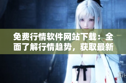 免费行情软件网站下载：全面了解行情趋势，获取最新市场数据