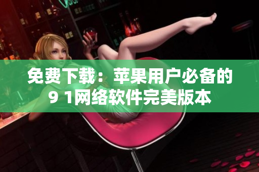 免费下载：苹果用户必备的9 1网络软件完美版本