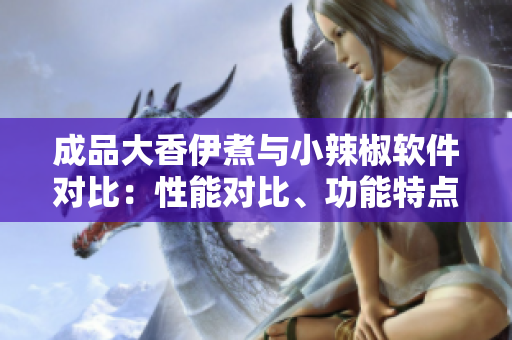 成品大香伊煮与小辣椒软件对比：性能对比、功能特点与使用体验