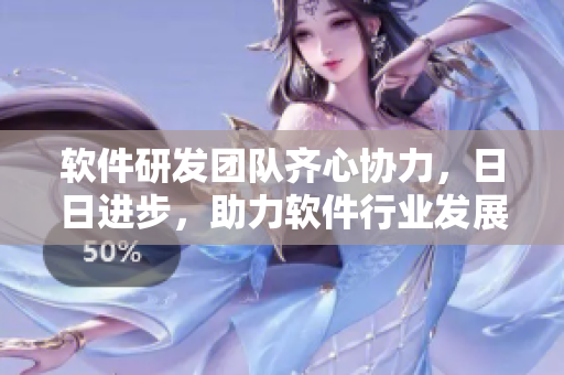 软件研发团队齐心协力，日日进步，助力软件行业发展
