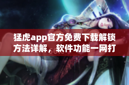猛虎app官方免费下载解锁方法详解，软件功能一网打尽