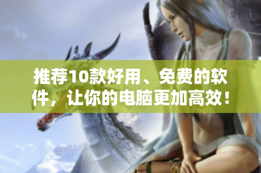 推荐10款好用、免费的软件，让你的电脑更加高效！