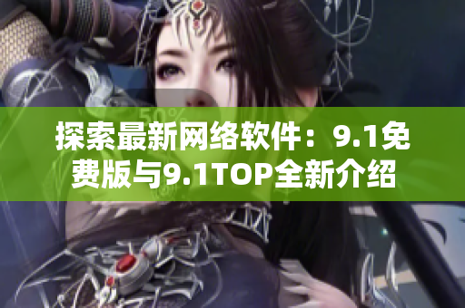 探索最新网络软件：9.1免费版与9.1TOP全新介绍