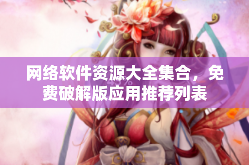 网络软件资源大全集合，免费破解版应用推荐列表