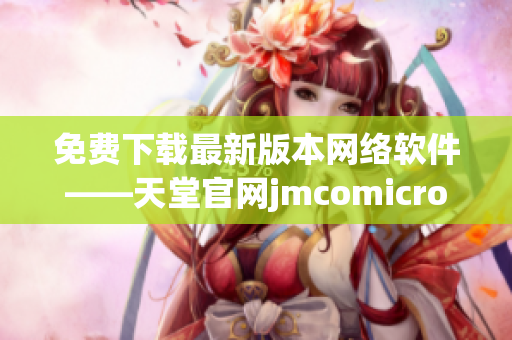 免费下载最新版本网络软件——天堂官网jmcomicron.mic