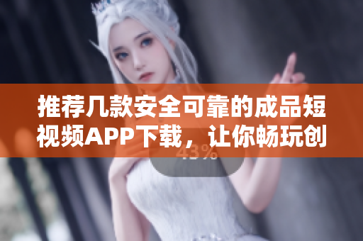 推荐几款安全可靠的成品短视频APP下载，让你畅玩创作乐趣