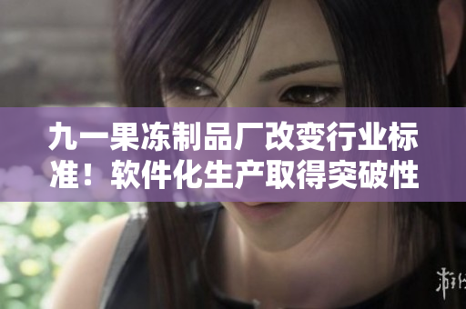 九一果冻制品厂改变行业标准！软件化生产取得突破性进展