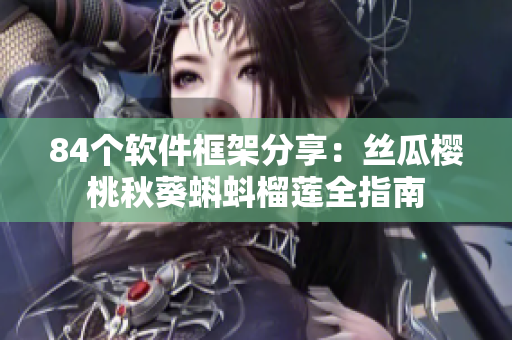 84个软件框架分享：丝瓜樱桃秋葵蝌蚪榴莲全指南