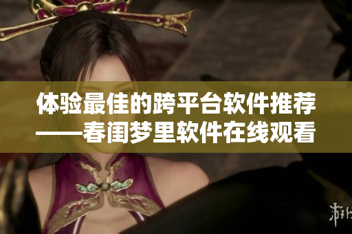 体验最佳的跨平台软件推荐——春闺梦里软件在线观看完整版