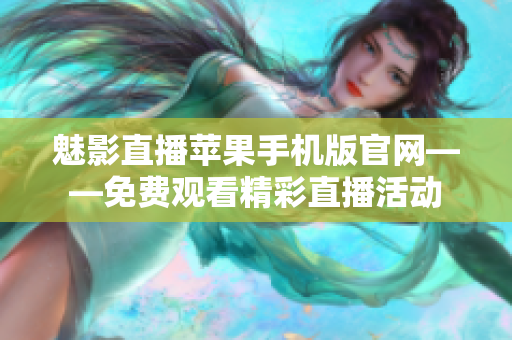 魅影直播苹果手机版官网——免费观看精彩直播活动