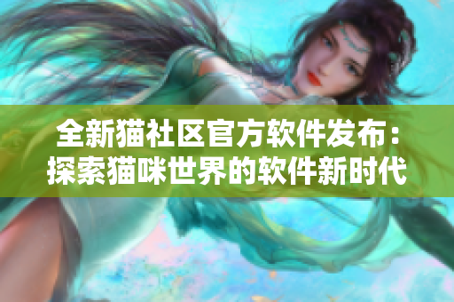 全新猫社区官方软件发布：探索猫咪世界的软件新时代