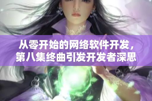 从零开始的网络软件开发，第八集终曲引发开发者深思
