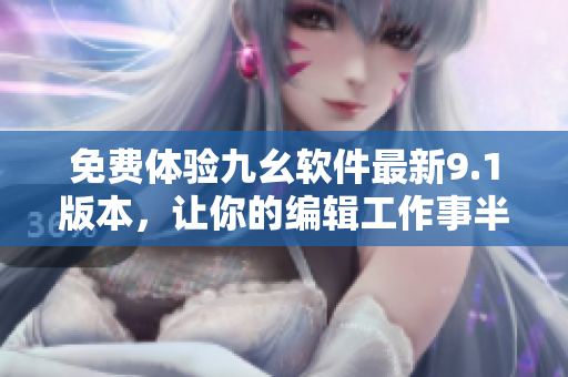 免费体验九幺软件最新9.1版本，让你的编辑工作事半功倍！