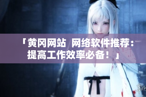 「黄冈网站  网络软件推荐：提高工作效率必备！」
