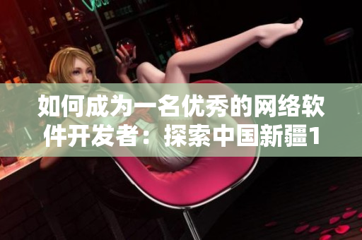 如何成为一名优秀的网络软件开发者：探索中国新疆19岁学生的经历