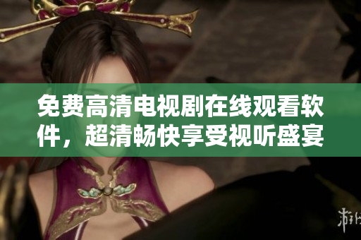 免费高清电视剧在线观看软件，超清畅快享受视听盛宴