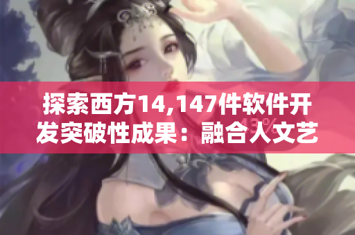 探索西方14,147件软件开发突破性成果：融合人文艺术的创新工程
