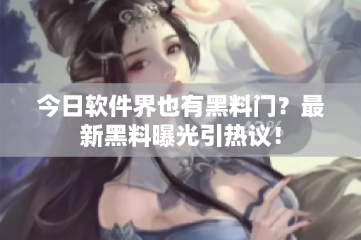 今日软件界也有黑料门？最新黑料曝光引热议！