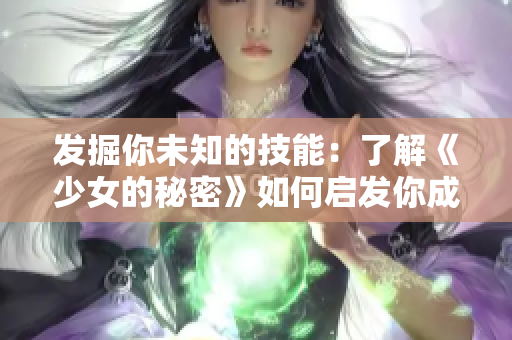 发掘你未知的技能：了解《少女的秘密》如何启发你成为优秀的网络软件编辑