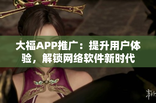 大福APP推广：提升用户体验，解锁网络软件新时代