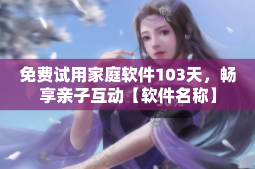 免费试用家庭软件103天，畅享亲子互动【软件名称】