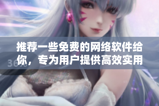推荐一些免费的网络软件给你，专为用户提供高效实用的推荐【编辑文件】