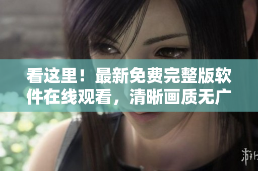 看这里！最新免费完整版软件在线观看，清晰画质无广告，速来体验！