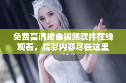免费高清插曲视频软件在线观看，精彩内容尽在这里