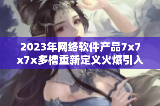 2023年网络软件产品7x7x7x多槽重新定义火爆引入