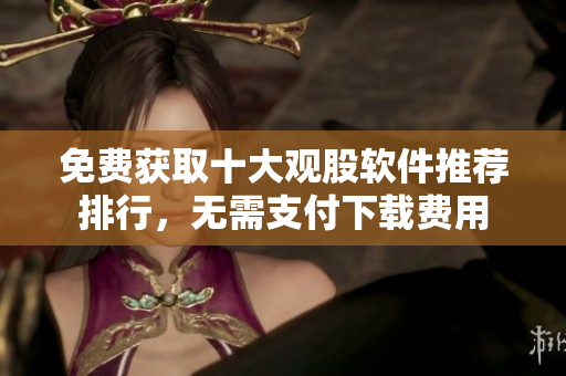 免费获取十大观股软件推荐排行，无需支付下载费用