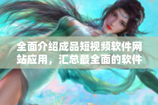 全面介绍成品短视频软件网站应用，汇总最全面的软件导航目录