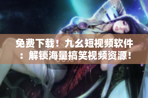 免费下载！九幺短视频软件：解锁海量搞笑视频资源！
