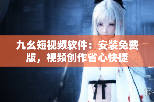九幺短视频软件：安装免费版，视频创作省心快捷