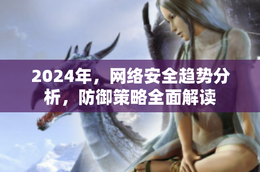 2024年，网络安全趋势分析，防御策略全面解读